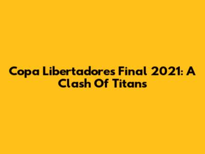 Copa Libertadores Final 2021: A Clash Of Titans