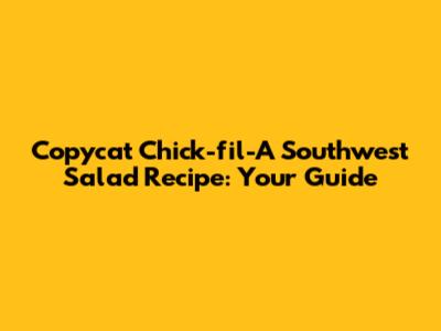 Copycat Chick-fil-A Southwest Salad Recipe: Your Guide