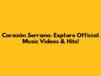 Corazón Serrano: Explore Official Music Videos & Hits!