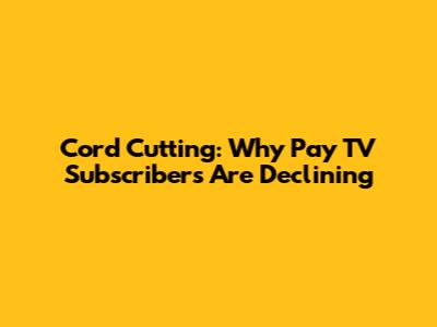 Cord Cutting: Why Pay TV Subscribers Are Declining