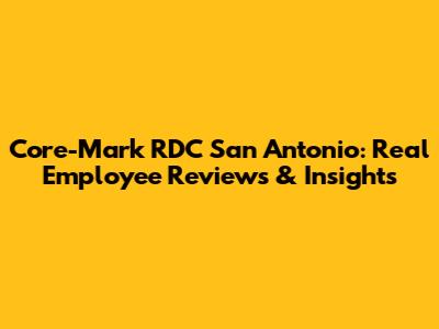 Core-Mark RDC San Antonio: Real Employee Reviews & Insights