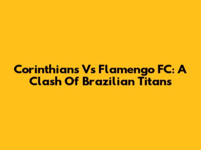 Corinthians Vs Flamengo FC: A Clash Of Brazilian Titans