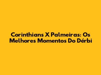 Corinthians X Palmeiras: Os Melhores Momentos Do Dérbi