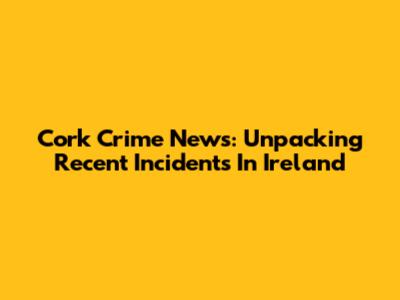 Cork Crime News: Unpacking Recent Incidents In Ireland