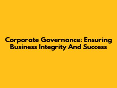 Corporate Governance: Ensuring Business Integrity And Success