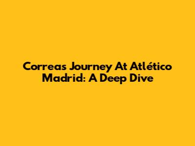 Correa's Journey At Atlético Madrid: A Deep Dive