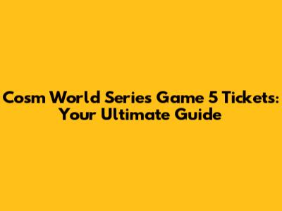Cosm World Series Game 5 Tickets: Your Ultimate Guide