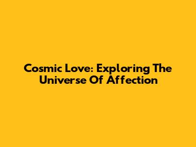 Cosmic Love: Exploring The Universe Of Affection