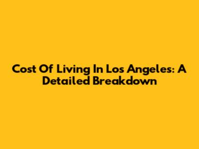 Cost Of Living In Los Angeles: A Detailed Breakdown