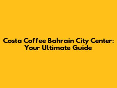 Costa Coffee Bahrain City Center: Your Ultimate Guide