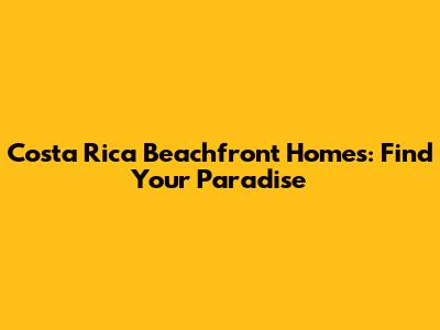 Costa Rica Beachfront Homes: Find Your Paradise