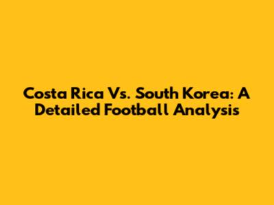 Costa Rica Vs. South Korea: A Detailed Football Analysis