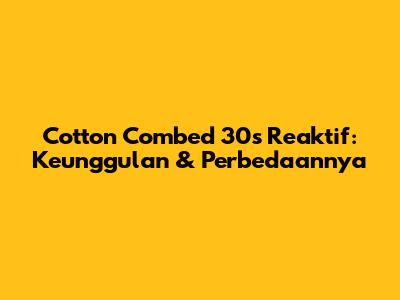 Cotton Combed 30s Reaktif: Keunggulan & Perbedaannya
