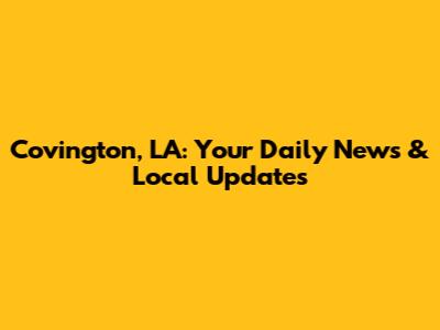 Covington, LA: Your Daily News & Local Updates