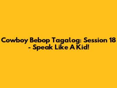 Cowboy Bebop Tagalog: Session 18 - Speak Like A Kid!