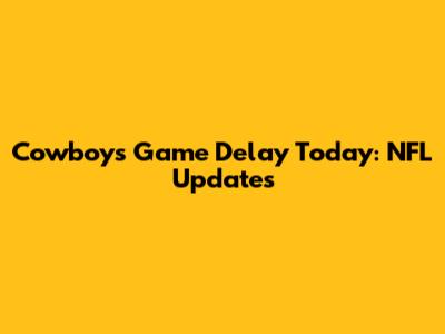 Cowboys Game Delay Today: NFL Updates