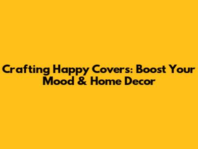 Crafting Happy Covers: Boost Your Mood & Home Decor