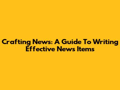 Crafting News: A Guide To Writing Effective News Items