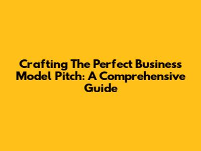 Crafting The Perfect Business Model Pitch: A Comprehensive Guide