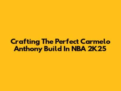 Crafting The Perfect Carmelo Anthony Build In NBA 2K25