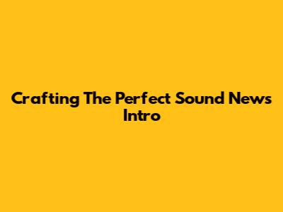 Crafting The Perfect Sound News Intro