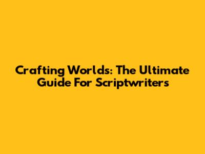 Crafting Worlds: The Ultimate Guide For Scriptwriters