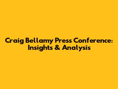 Craig Bellamy Press Conference: Insights & Analysis