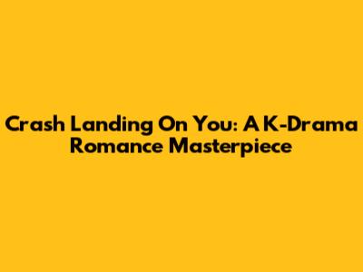 Crash Landing On You: A K-Drama Romance Masterpiece