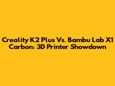 Creality K2 Plus Vs. Bambu Lab X1 Carbon: 3D Printer Showdown