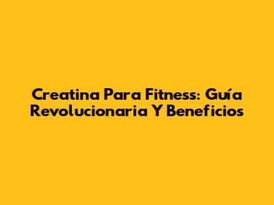 Creatina Para Fitness: Guía Revolucionaria Y Beneficios