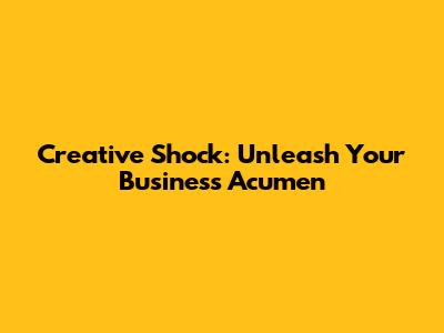 Creative Shock: Unleash Your Business Acumen