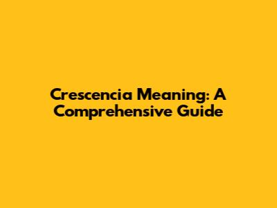 Crescencia Meaning: A Comprehensive Guide
