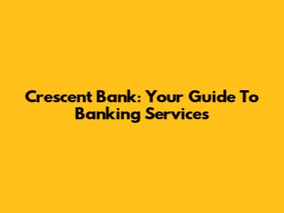 Crescent Bank: Your Guide To Banking Services