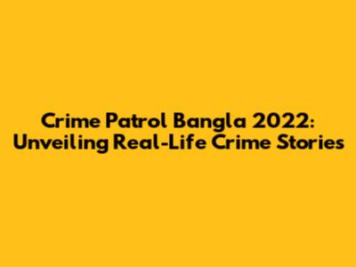 Crime Patrol Bangla 2022: Unveiling Real-Life Crime Stories