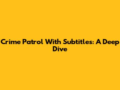 Crime Patrol With Subtitles: A Deep Dive
