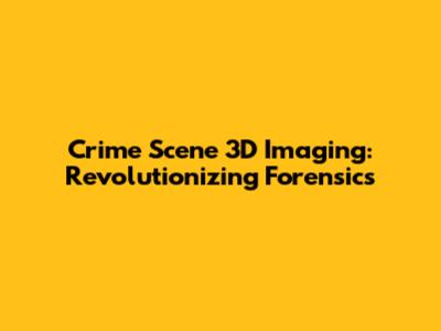 Crime Scene 3D Imaging: Revolutionizing Forensics
