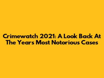 Crimewatch 2021: A Look Back At The Year's Most Notorious Cases
