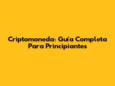 Criptomoneda: Guía Completa Para Principiantes