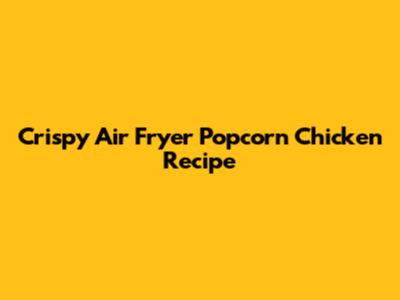 Crispy Air Fryer Popcorn Chicken Recipe