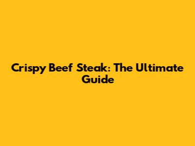 Crispy Beef Steak: The Ultimate Guide