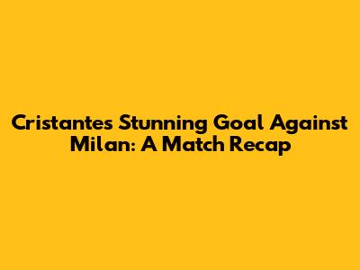Cristante's Stunning Goal Against Milan: A Match Recap