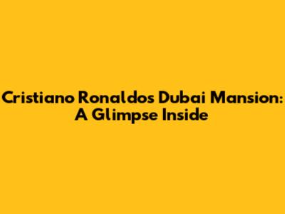 Cristiano Ronaldo's Dubai Mansion: A Glimpse Inside