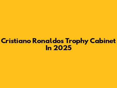 Cristiano Ronaldo's Trophy Cabinet In 2025