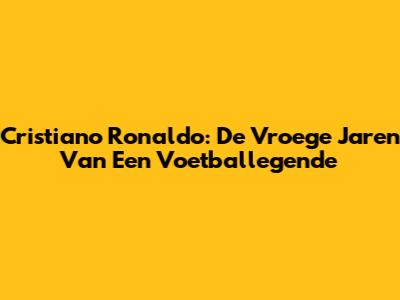 Cristiano Ronaldo: De Vroege Jaren Van Een Voetballegende