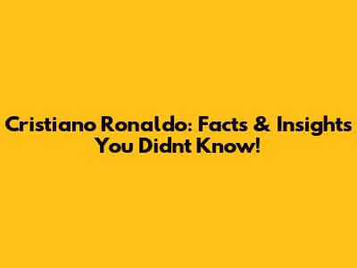 Cristiano Ronaldo: Facts & Insights You Didn't Know!