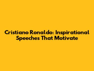 Cristiano Ronaldo: Inspirational Speeches That Motivate