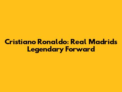 Cristiano Ronaldo: Real Madrid's Legendary Forward