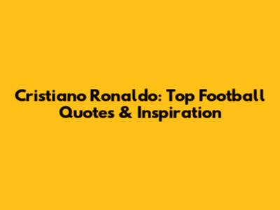 Cristiano Ronaldo: Top Football Quotes & Inspiration