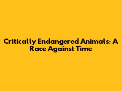 Critically Endangered Animals: A Race Against Time