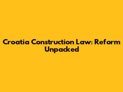 Croatia Construction Law: Reform Unpacked